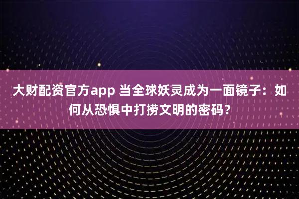 大财配资官方app 当全球妖灵成为一面镜子:如何从恐惧中打捞文明的密码?