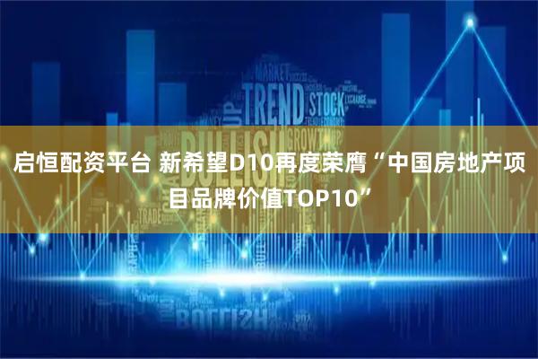 启恒配资平台 新希望D10再度荣膺“中国房地产项目品牌价值TOP10”