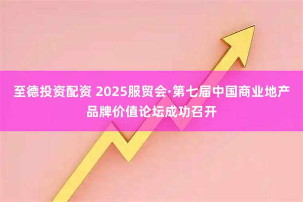至德投资配资 2025服贸会·第七届中国商业地产品牌价值论坛成功召开