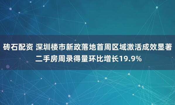 砖石配资 深圳楼市新政落地首周区域激活成效显著 二手房周录得量环比增长19.9%