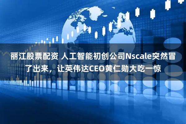丽江股票配资 人工智能初创公司Nscale突然冒了出来,让英伟达CEO黄仁勋大吃一惊