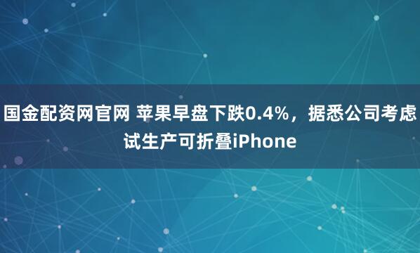 国金配资网官网 苹果早盘下跌0.4%,据悉公司考虑试生产可折叠iPhone