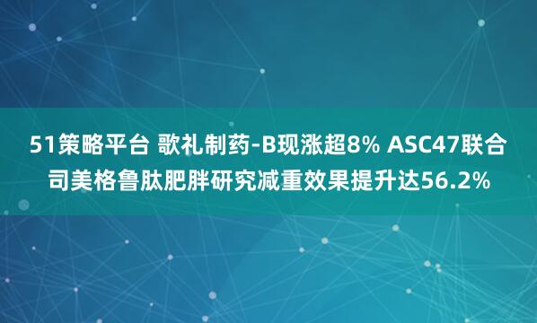 51策略平台 歌礼制药-B现涨超8% ASC47联合司美格鲁肽肥胖研究减重效果提升达56.2%