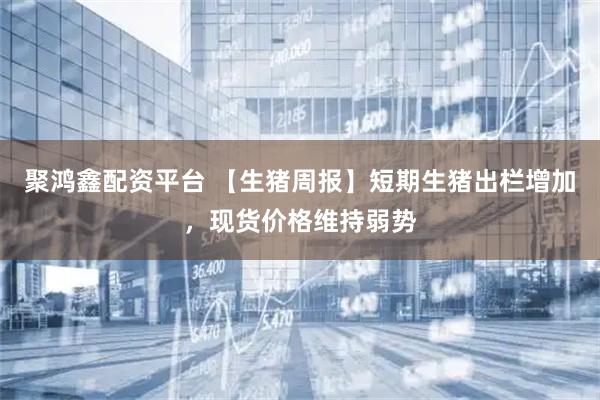 聚鸿鑫配资平台 【生猪周报】短期生猪出栏增加，现货价格维持弱势