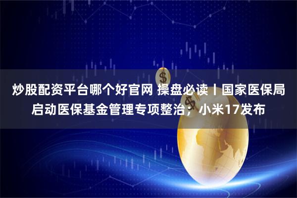 炒股配资平台哪个好官网 操盘必读丨国家医保局启动医保基金管理专项整治；小米17发布