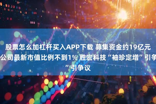 股票怎么加杠杆买入APP下载 募集资金约19亿元 占公司最新市值比例不到1% 胜宏科技“袖珍定增”引争议