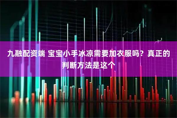九融配资端 宝宝小手冰凉需要加衣服吗?真正的判断方法是这个