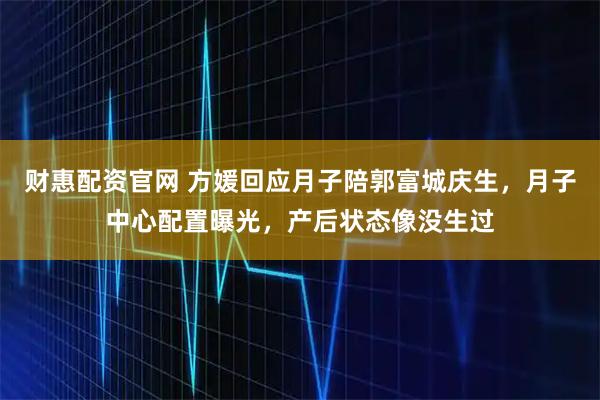 财惠配资官网 方媛回应月子陪郭富城庆生,月子中心配置曝光,产后状态像没生过