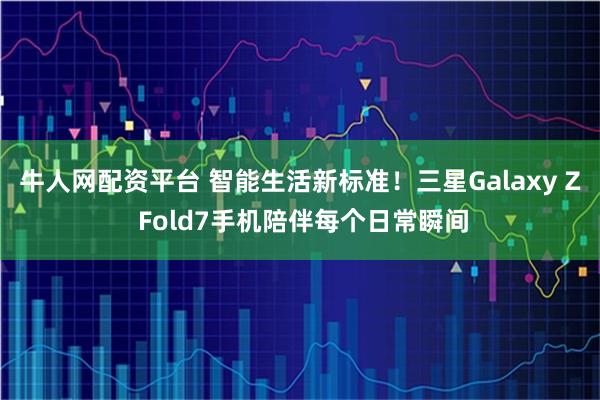 牛人网配资平台 智能生活新标准！三星Galaxy Z Fold7手机陪伴每个日常瞬间