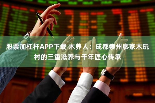 股票加杠杆APP下载 木养人：成都崇州廖家木玩村的三重滋养与千年匠心传承