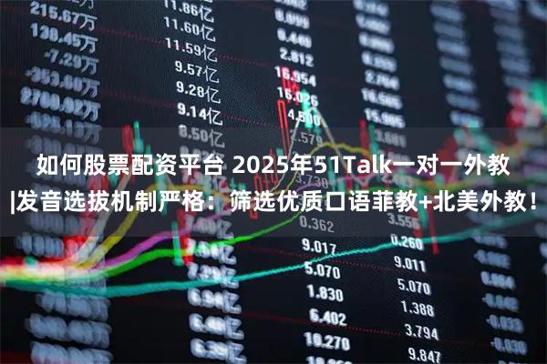 如何股票配资平台 2025年51Talk一对一外教|发音选拔机制严格：筛选优质口语菲教+北美外教！