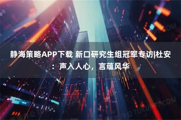 静海策略APP下载 新口研究生组冠军专访|杜安：声入人心，言蕴风华