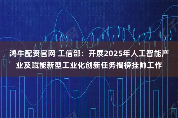 鸿牛配资官网 工信部：开展2025年人工智能产业及赋能新型工业化创新任务揭榜挂帅工作