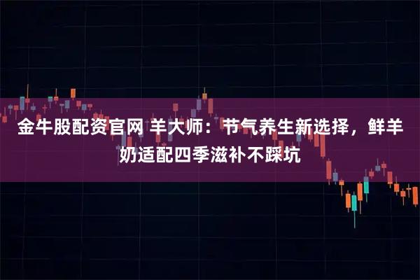 金牛股配资官网 羊大师:节气养生新选择,鲜羊奶适配四季滋补不踩坑