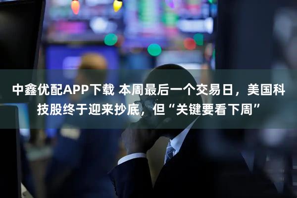 中鑫优配APP下载 本周最后一个交易日,美国科技股终于迎来抄底,但“关键要看下周”