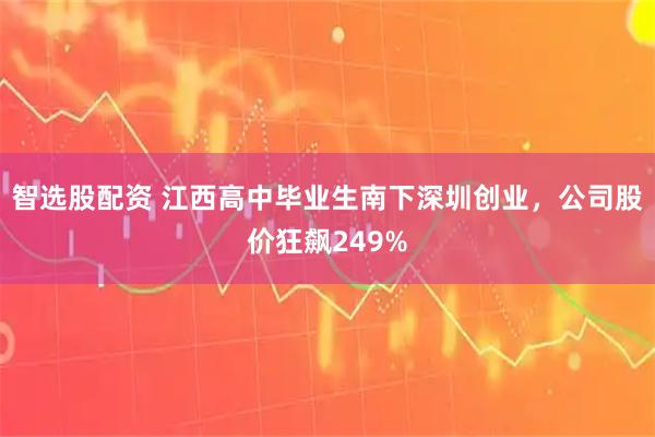 智选股配资 江西高中毕业生南下深圳创业，公司股价狂飙249%