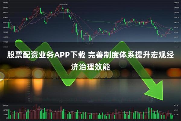 股票配资业务APP下载 完善制度体系提升宏观经济治理效能