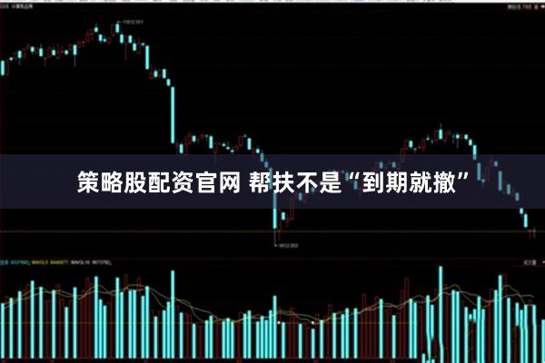 策略股配资官网 帮扶不是“到期就撤”