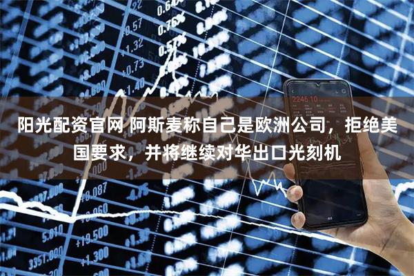 阳光配资官网 阿斯麦称自己是欧洲公司，拒绝美国要求，并将继续对华出口光刻机