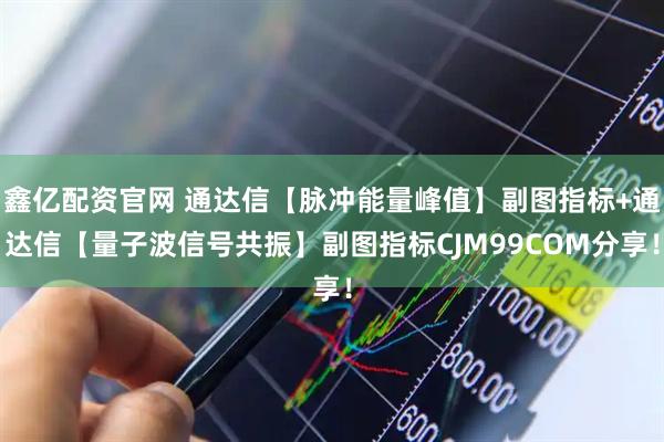 鑫亿配资官网 通达信【脉冲能量峰值】副图指标+通达信【量子波信号共振】副图指标CJM99COM分享！