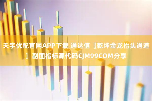 天宇优配官网APP下载 通达信〖乾坤金龙抬头通道〗副图指标源代码CJM99COM分享