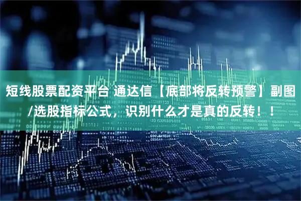 短线股票配资平台 通达信【底部将反转预警】副图/选股指标公式，识别什么才是真的反转！！