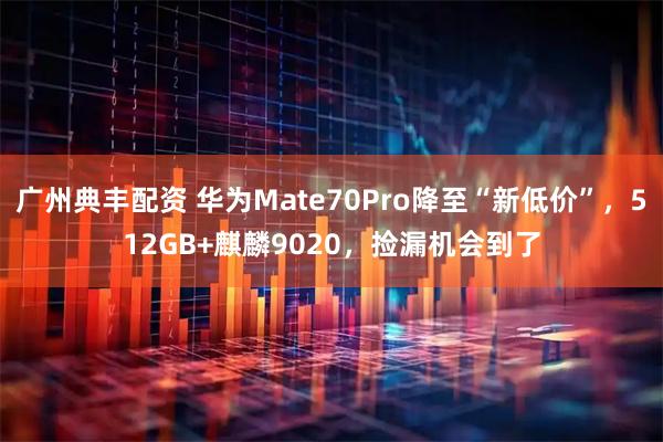 广州典丰配资 华为Mate70Pro降至“新低价”，512GB+麒麟9020，捡漏机会到了