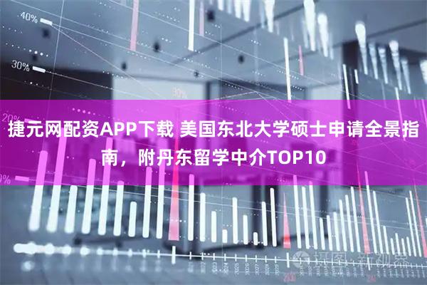 捷元网配资APP下载 美国东北大学硕士申请全景指南，附丹东留学中介TOP10