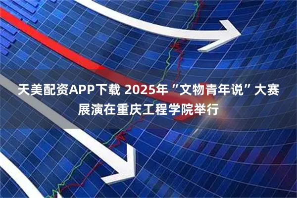 天美配资APP下载 2025年“文物青年说”大赛展演在重庆工程学院举行
