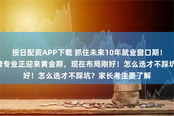 按日配资APP下载 抓住未来10年就业窗口期！这3大本科就业绿牌专业正迎来黄金期，现在布局刚好！怎么选才不踩坑？家长考生要了解