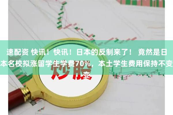速配资 快讯！快讯！日本的反制来了！ 竟然是日本名校拟涨留学生学费70%，本土学生费用保持不变