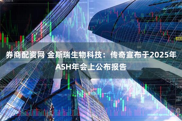 券商配资网 金斯瑞生物科技：传奇宣布于2025年ASH年会上公布报告