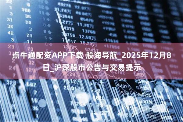 点牛通配资APP下载 股海导航_2025年12月8日_沪深股市公告与交易提示