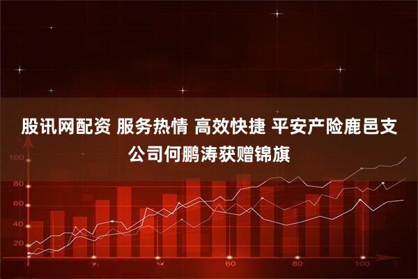 股讯网配资 服务热情 高效快捷 平安产险鹿邑支公司何鹏涛获赠锦旗