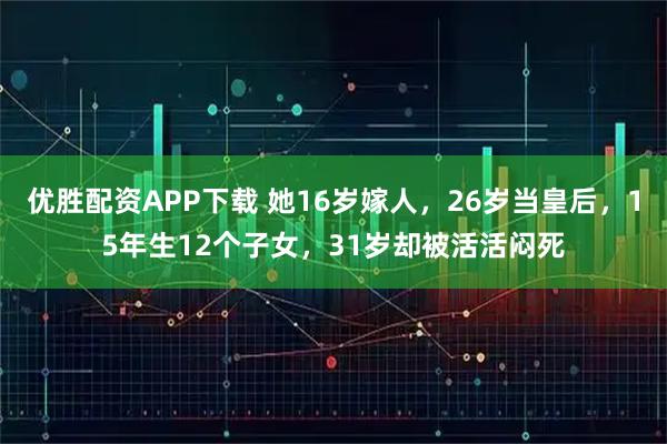 优胜配资APP下载 她16岁嫁人，26岁当皇后，15年生12个子女，31岁却被活活闷死