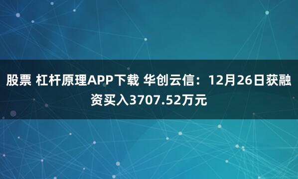 股票 杠杆原理APP下载 华创云信：12月26日获融资买入3707.52万元