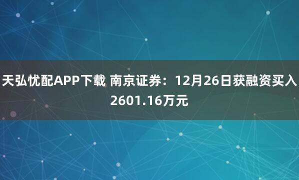 天弘忧配APP下载 南京证券：12月26日获融资买入2601.16万元