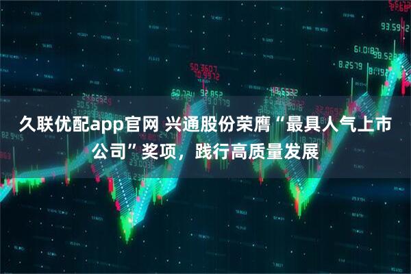久联优配app官网 兴通股份荣膺“最具人气上市公司”奖项，践行高质量发展