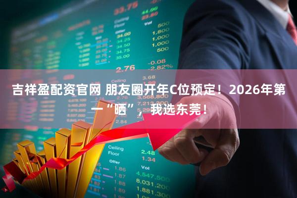 吉祥盈配资官网 朋友圈开年C位预定！2026年第一“晒”，我选东莞！