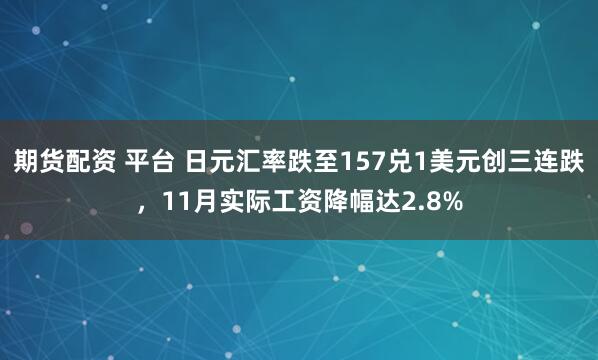期货配资 平台 日元汇率跌至157兑1美元创三连跌，11月实际工资降幅达2.8%