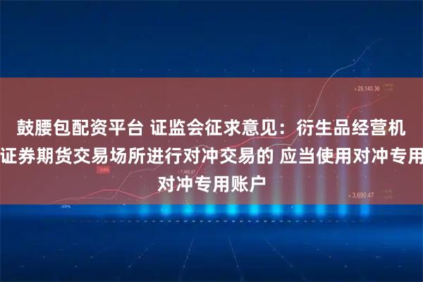 鼓腰包配资平台 证监会征求意见：衍生品经营机构在证券期货交易场所进行对冲交易的 应当使用对冲专用账户