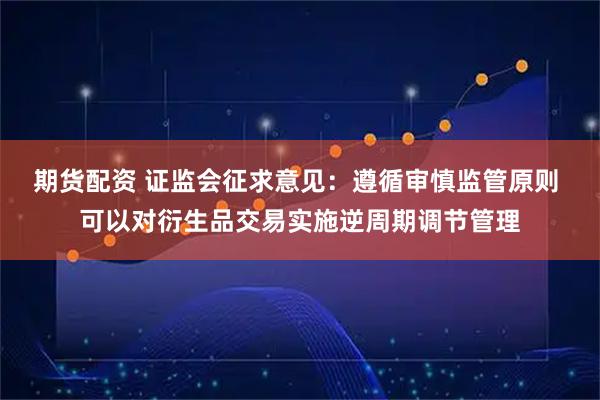 期货配资 证监会征求意见：遵循审慎监管原则 可以对衍生品交易实施逆周期调节管理