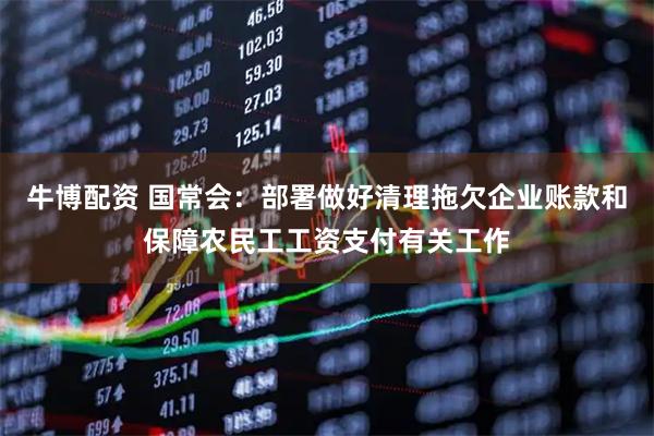 牛博配资 国常会：部署做好清理拖欠企业账款和保障农民工工资支付有关工作