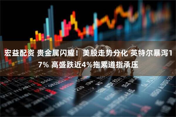 宏益配资 贵金属闪耀！美股走势分化 英特尔暴泻17% 高盛跌近4%拖累道指承压