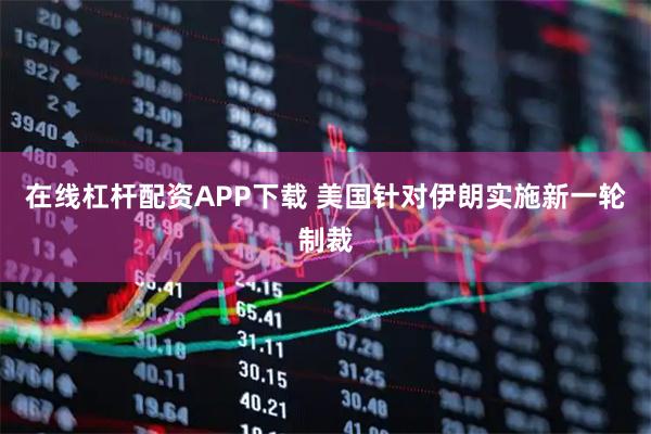 在线杠杆配资APP下载 美国针对伊朗实施新一轮制裁
