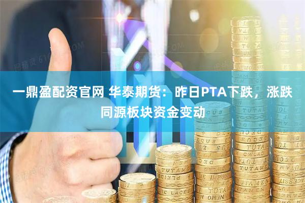 一鼎盈配资官网 华泰期货：昨日PTA下跌，涨跌同源板块资金变动