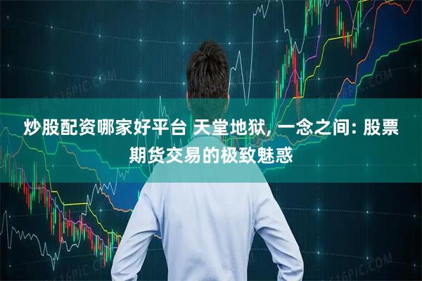 炒股配资哪家好平台 天堂地狱, 一念之间: 股票期货交易的极致魅惑