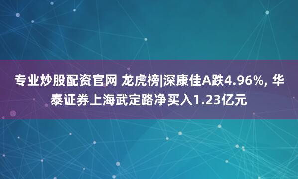 专业炒股配资官网 龙虎榜|深康佳A跌4.96%, 华泰证券上海武定路净买入1.23亿元