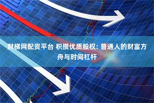 财梯网配资平台 积攒优质股权: 普通人的财富方舟与时间杠杆