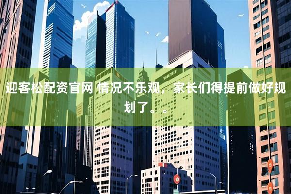 迎客松配资官网 情况不乐观，家长们得提前做好规划了。。